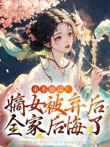 永不原谅！嫡女被弃后全家后悔了